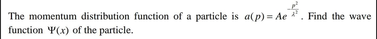 The momentum distribution function of a particle is a(p) = Ae * . Find the wave
function Y(x) of the particle.
