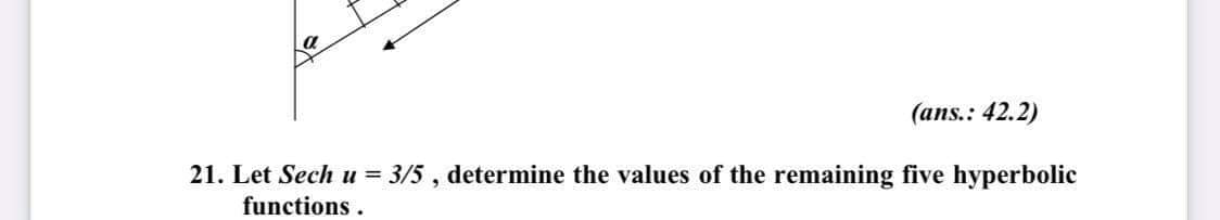 (ans.: 42.2)
21. Let Sech u =
3/5 , determine the values of the remaining five hyperbolic
functions.
