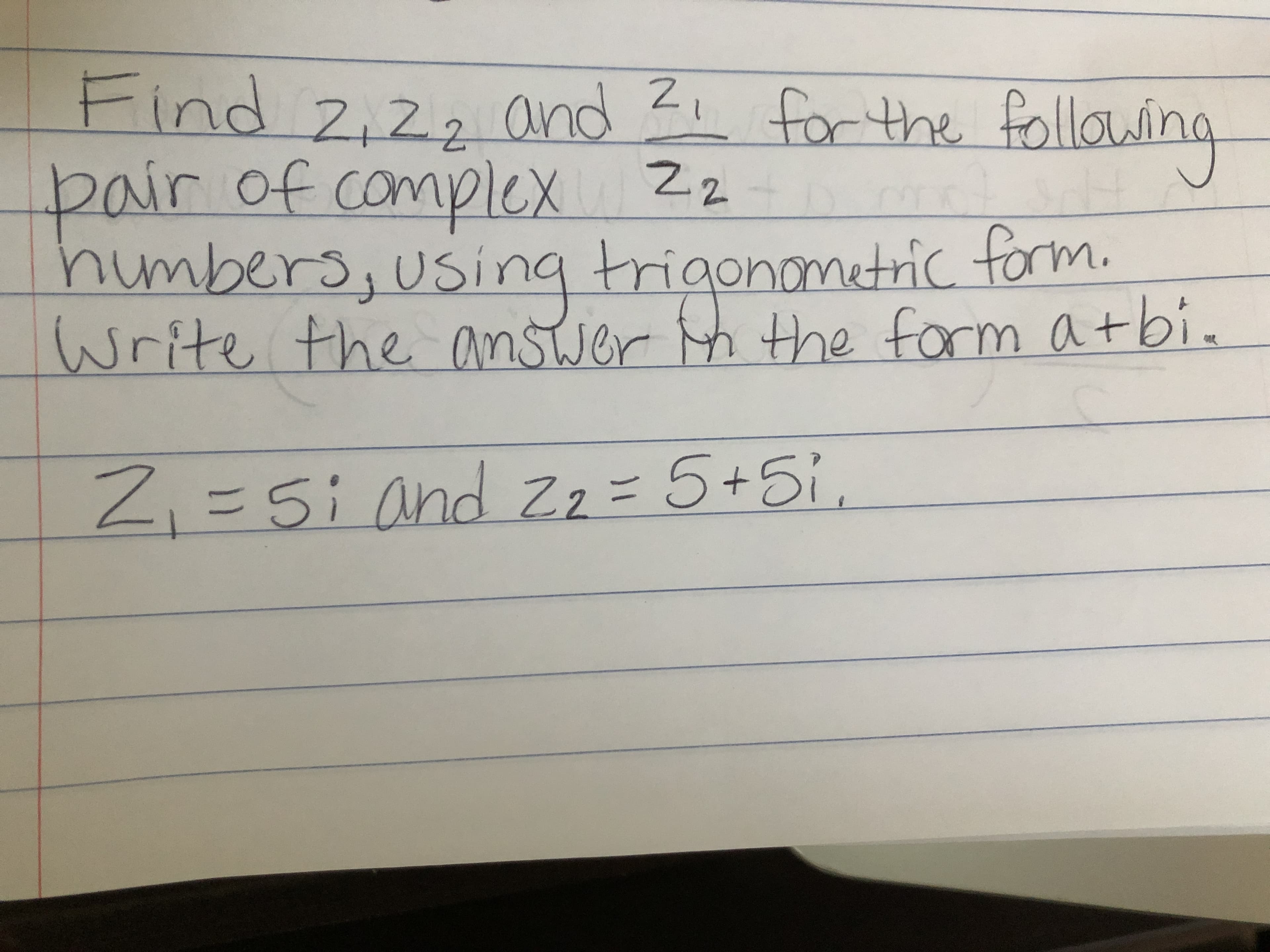 Find 2,22
and Z, for the following
pair of complex Z2
humbers,using trigonometric form.
Write the anstwer th the form atbi.
Z,=5; and Zz=5+5i,
Sia
