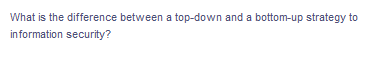 What is the difference between a top-down and a bottom-up strategy to
information security?
