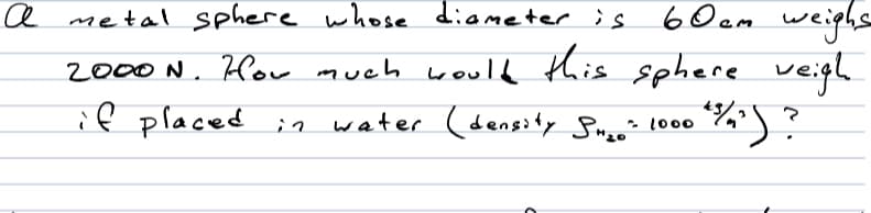 a metal sphere whose diameter is 6Oem weiphs
2000 N. Hor much woulL this
if placed ;n
sphere veigh
water (density Suno' lo00
