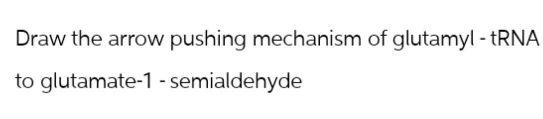 Draw the arrow pushing mechanism of glutamyl - tRNA
to glutamate-1 - semialdehyde