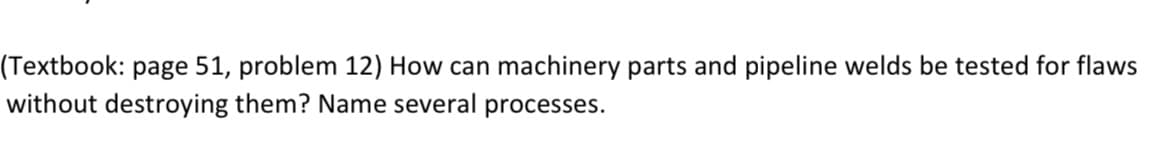 (Textbook: page 51, problem 12) How can machinery parts and pipeline welds be tested for flaws
without destroying them? Name several
processes.
