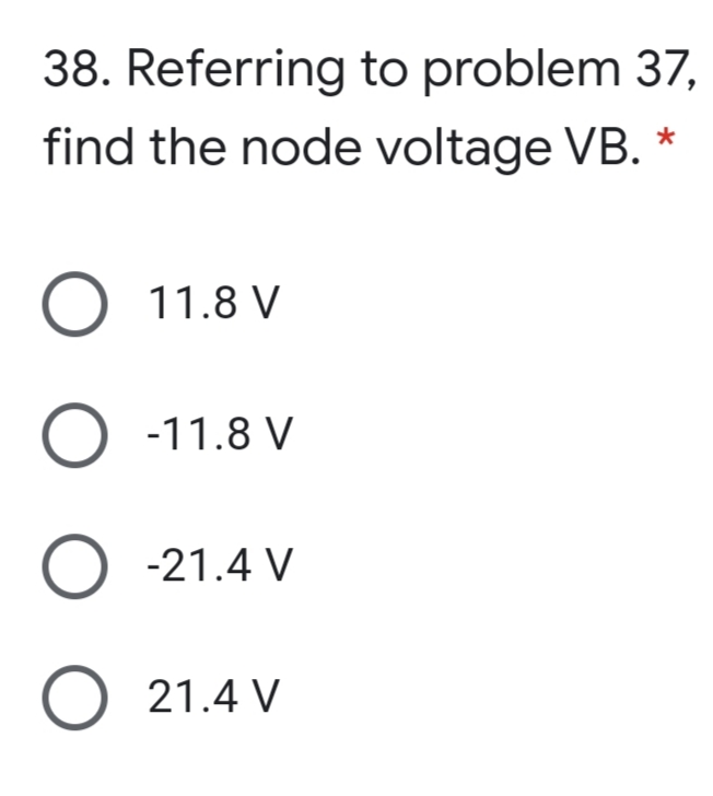 38. Referring to problem 37,
find the node voltage VB. *
11.8 V
-11.8 V
-21.4 V
O 21.4 V
ООО
