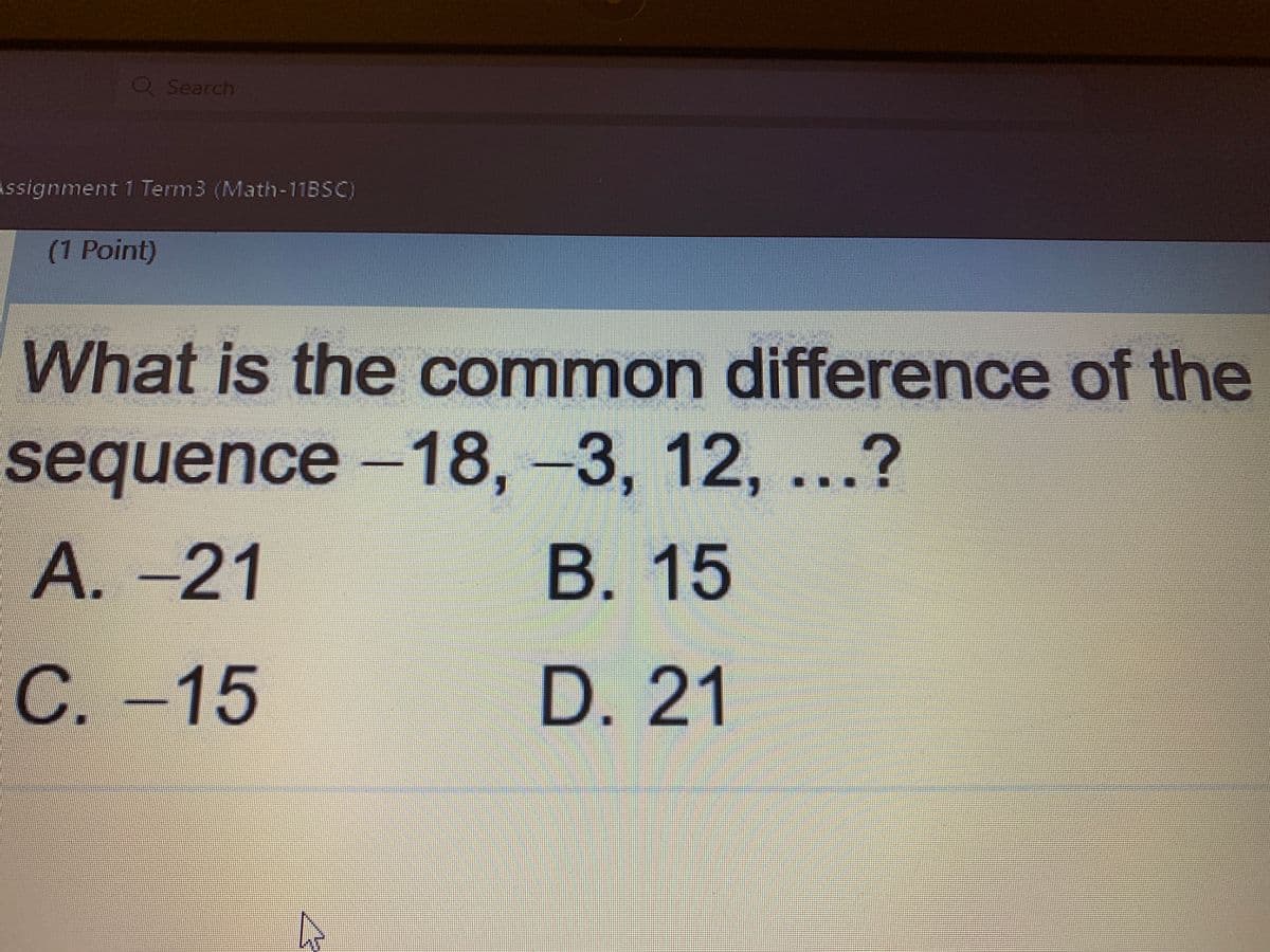 QSearch
Assignment 1 Term3 (Math-11BSC)
(1 Point)
What is the common difference of the
sequence -18, -3, 12, ...?
A.-21
В. 15
С.
C. -15
D. 21
