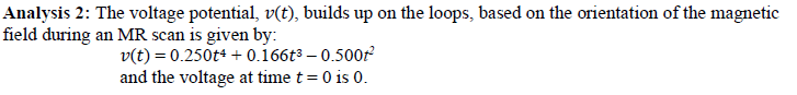 Analysis 2: The voltage potential, v(t), builds up on the loops, based on the orientation of the magnetic
field during an MR scan is given by:
v(t) = 0.250t4 + 0.166t3 – 0.5002²
and the voltage at time t = 0 is 0.
