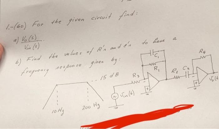 1.-(60) For the given circuit find:
a) Vo (s).
Vin (s)
6) Find the values of R'n and'é's
frequency response given by:
15 dB
10 Hy
200 H₂
R3
www
) Jin (4)
to have
ww
t
R₁
a
R4
w
Volt