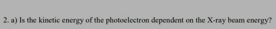 2. a) Is the kinetic energy of the photoelectron dependent on the X-ray beam energy?
