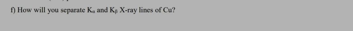 f) How will you separate Ka and KB X-ray lines of Cu?
