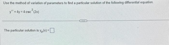 Use the method of variation of parameters to find a particular solution of the following differential equation.
y" + 4y = 4 csc² (2x)
The particular solution is yp(x)=