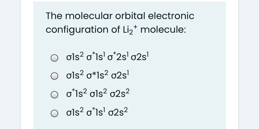 The molecular orbital electronic
configuration of Li,* molecule:
ols? o*ls' o*2s' o2s'
ols? o*ls? o2s!
oʻls? ols? o2s?
O ols? oʻls' o2s?
