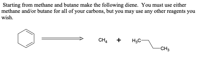 Starting from methane and butane make the following diene. You must use either
methane and/or butane for all of your carbons, but you may use any other reagents you
wish.
CH4 +
H3C-
-CH3