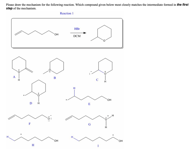 Please draw the mechanism for the following reaction. Which compound given below most closely matches the intermediate formed in the first
step of the mechanism.
Reaction 1
D
F
میدهد
H
OH
H
HBr
OH
DCM
E
m
OH
H
OH