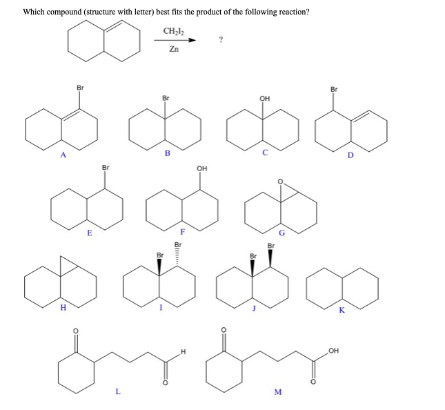 Which compound (structure with letter) best fits the product of the following reaction?
CH₂1₂
Zn
Br
Br
&&&&
Bø ∞
& ddø
E
Br
Br
H
from
Br
L
B
OH
OH
M
Br
K
OH