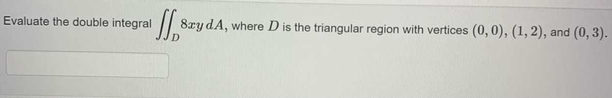 Evaluate the double integral
/| 8xy dA, where D is the triangular region with vertices (0, 0), (1, 2),
and (0, 3).
