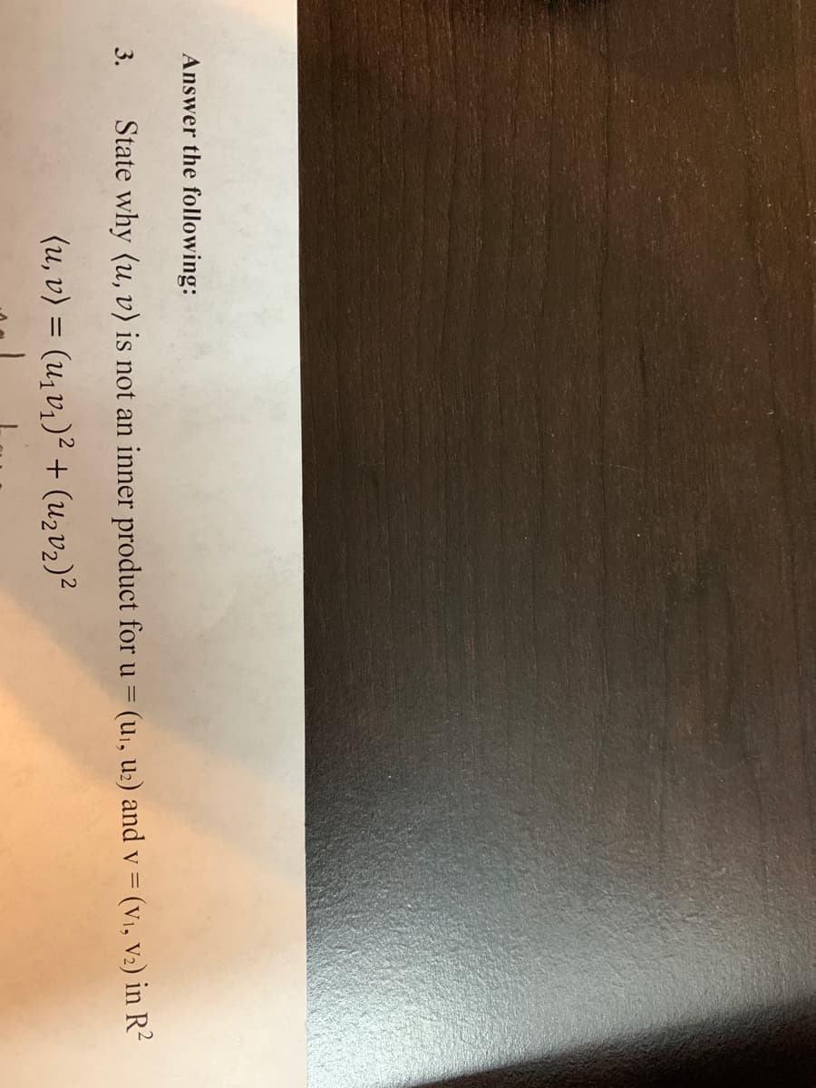 Answer the following:
3.
State why (u, v) is not an inner product for u = (u., u2) and v = (v1, V2) in R²
(u, v) = (u,v1)² + (uzv2)²
