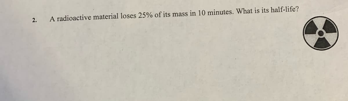 2.
A radioactive material loses 25% of its mass in 10 minutes. What is its half-life?
