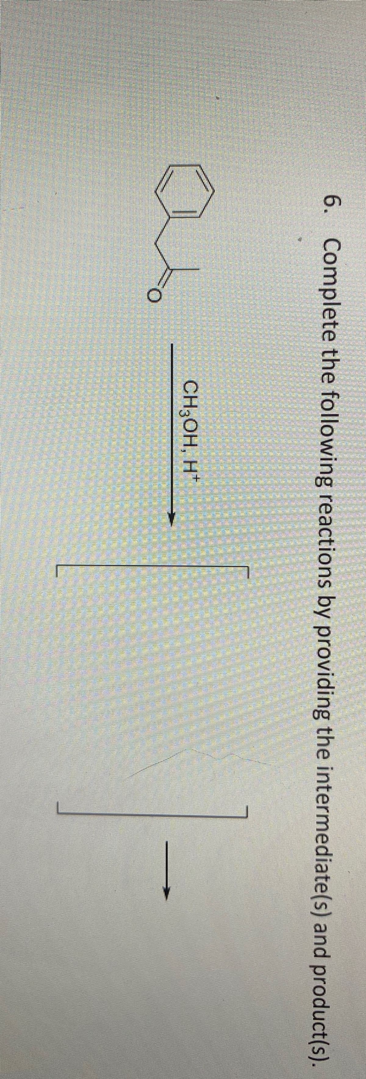 6. Complete the following reactions by providing the intermediate(s) and product(s).
CH3OH, H