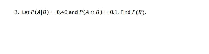 3. Let P(A|B) = 0.40 and P(A n B) = 0.1. Find P(B).
%3D
