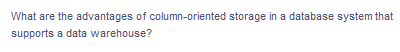What are the advantages of column-oriented storage in a database system that
supports a data warehouse?
