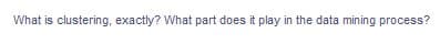 What is clustering, exactly? What part does it play in the data mining process?
