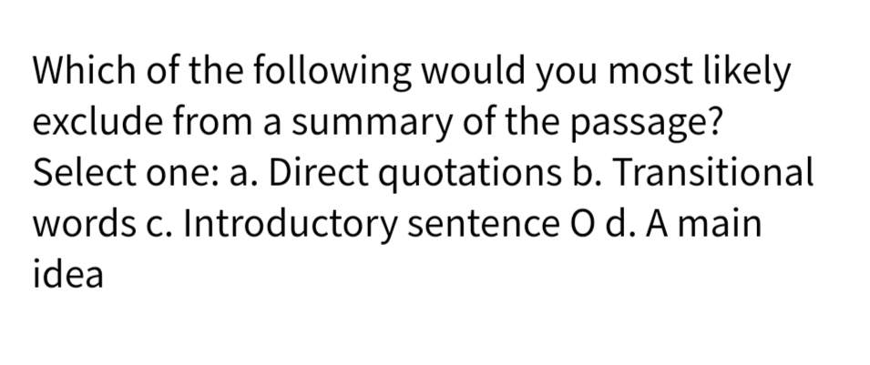 Which of the following would you most likely
exclude from a summary of the passage?
Select one: a. Direct quotations b. Transitional
words c. Introductory sentence d. A main
idea
