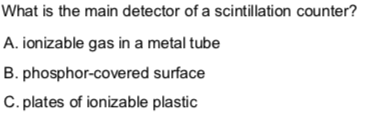 What is the main detector of a scintillation counter?
A. ionizable gas in a metal tube
B. phosphor-covered surface
C. plates of ionizable plastic
