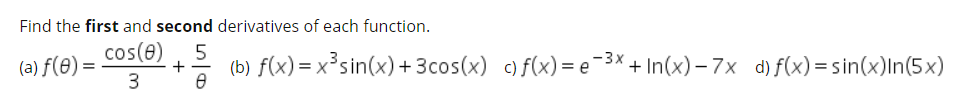 Find the first and second derivatives of each function.
(a) f(0) =
3
cos(e)
+
(b) f(x) = x³sin(x) +3cos(x) c)f(x)= e 3*.
+ In(x) – 7x d) f(x) = sin(x)In(5x)
