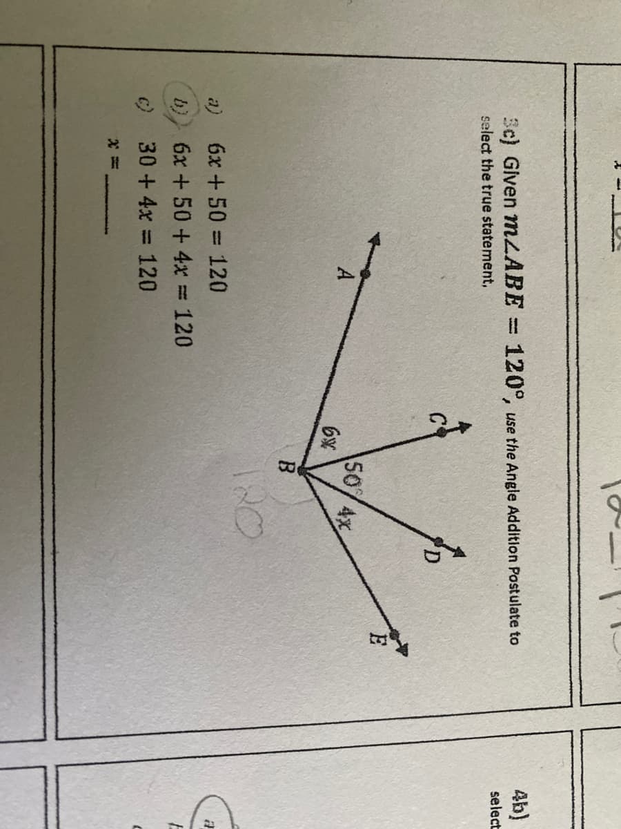 4b)
Sc) Given MZABE = 120°, use the Angle Addition Postulate to
select
select the true statement,
5074x
6%
A
B
a)
6x + 50 = 120
b)
6x +50 + 4x = 120
c) 30 +4x =120
%3D
