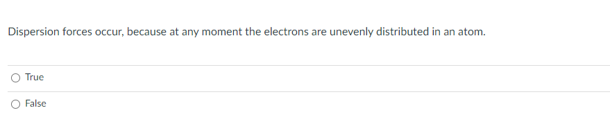 Dispersion forces occur, because at any moment the electrons are unevenly distributed in an atom.
True
O False
