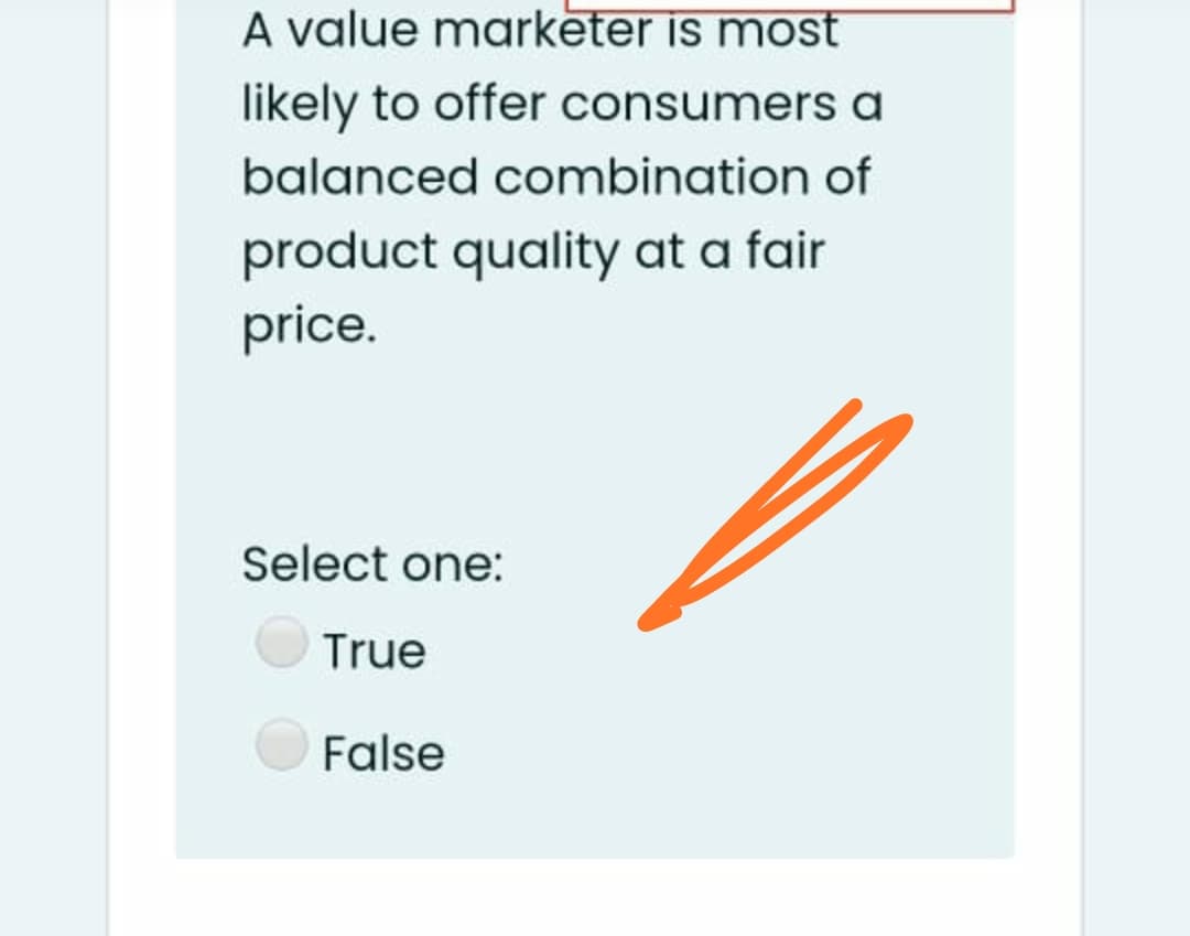 A value marketer is most
likely to offer consumers a
balanced combination of
product quality at a fair
price.
Select one:
True
False
