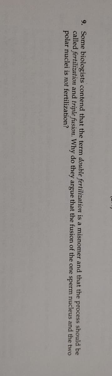 9. Some biologists contend that the term double fertilization is a misnomer and that the process should be
called fertilization and triple fusion. Why do they argue that the fusion of the one sperm nucleus and the two
polar nuclei is not fertilization?