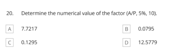 20. Determine the numerical value of the factor (A/P, 5%, 10).
7.7217
B
0.0795
0.1295
12.5779
