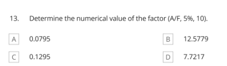 13. Determine the numerical value of the factor (A/F, 5%, 10).
A
0.0795
B
12.5779
0.1295
D
7.7217
