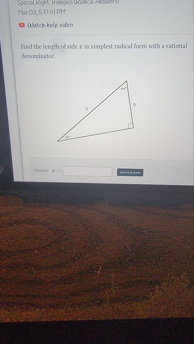 Special Right Triangles (Radicál Answers)
Mar 03, 5:17:41 PM
D Watch help video
Find the length of side x in simplest radical form with a rational
denominator.
60°
30"
Answer: x =
Submit Answer
