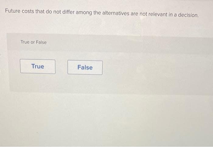 Future costs that do not differ among the alternatives are not relevant in a decision.
True or False
True
False