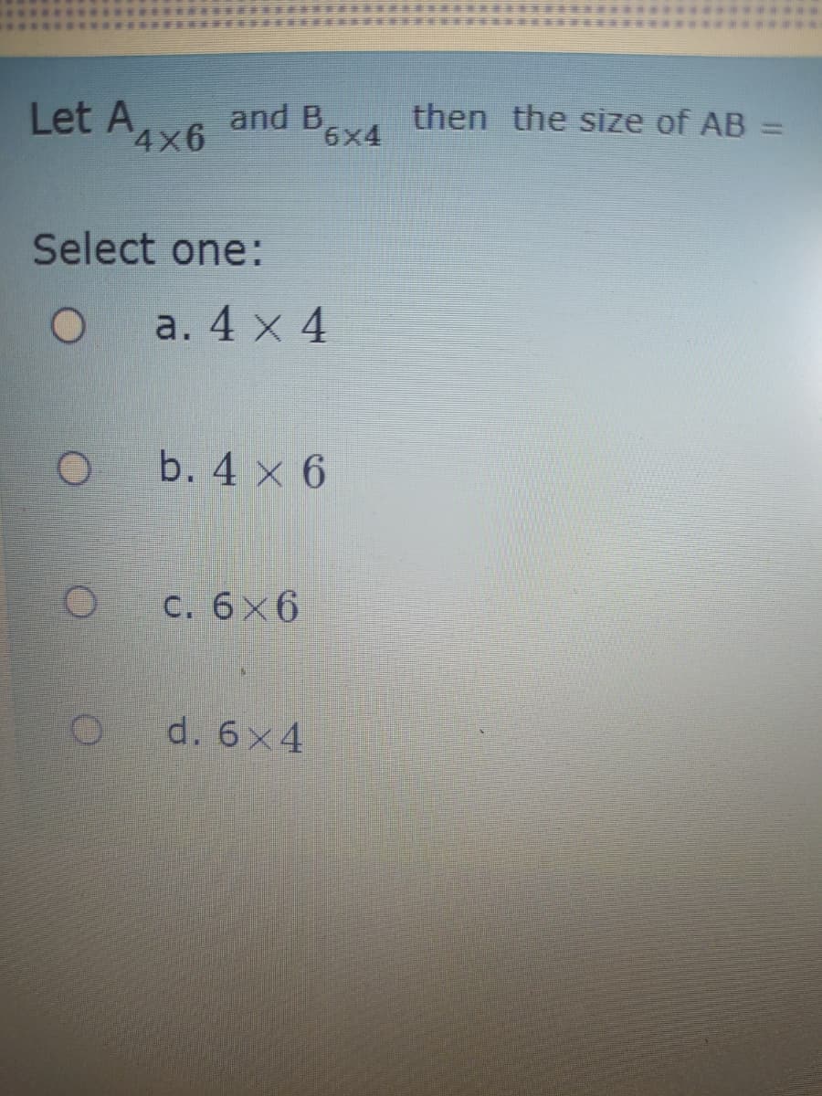 Let A4x6
and B,
6x4
then the size of AB =
Select one:
a. 4 x 4
b. 4 x 6
с. 6x6
d. 6x4
