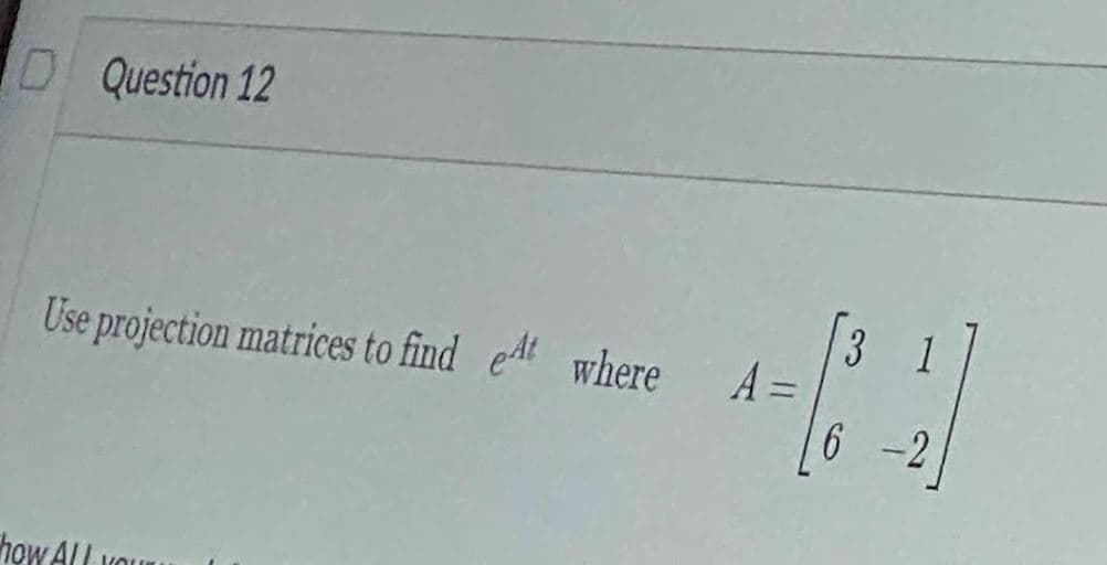 Question 12
Use projection matrices to find et where
A =
[3
[6 -2]