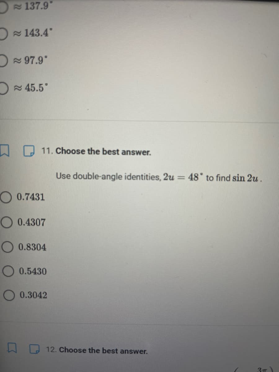 D 137.9°
D 143.4°
D 97.9°
D 45.5°
I O 11. Choose the best answer.
Use double-angle identities, 2u =
48 to find sin 2u .
0.7431
0.4307
0.8304
0.5430
0.3042
12. Choose the best answer.
