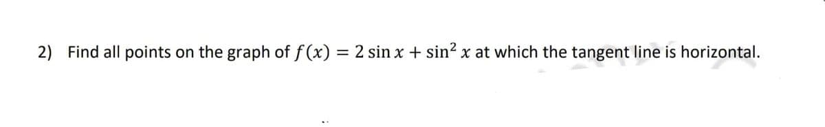2) Find all points on the graph of f (x) = 2 sin x + sin? x at which the tangent line is horizontal.
%3D
