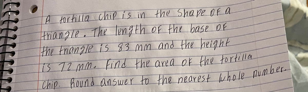 A tortilla ahip is in the Shape Of a
triangle. The length of the base of
the triangle is 83 mm and the height
15 72 MM. find the area of the tortilla
Chip. Kound answer to the nearest whole number
