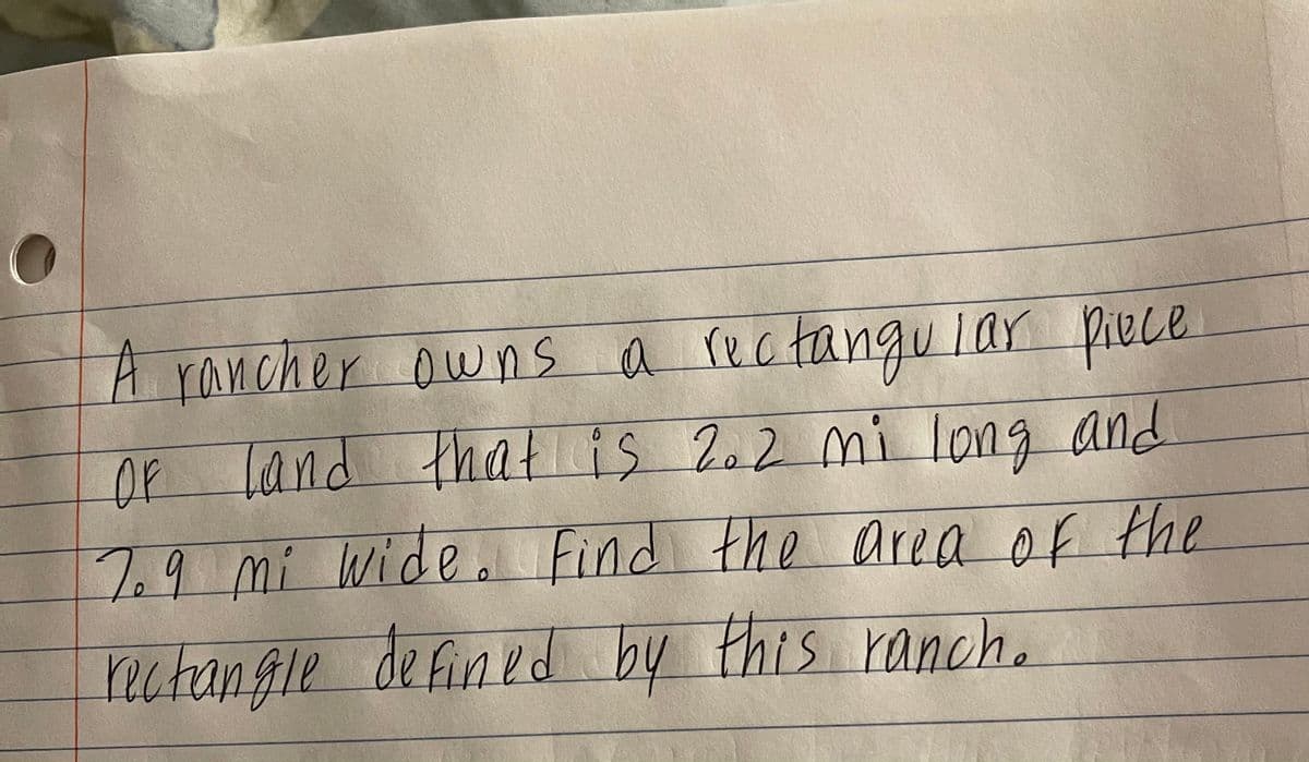 A rancher owns a rectangu lar piece.
Of land
thatis 2.2 mi long and
7.9 mi wide . Find the area of the
this ranch.
nctangle de fined
by
