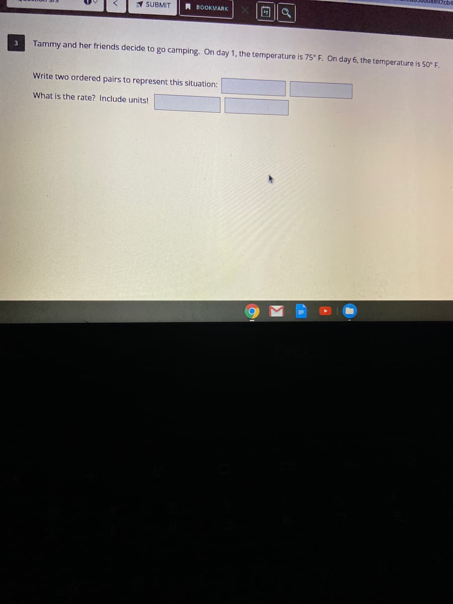 A SUBMIT
A BOOKMARK
3
Tammy and her friends decide to go camping. On day 1, the termperature is 75° F. On day 6, the ternperature is 50° F.
Write two ordered pairs to represent this situation:
What is the rate? Include units!
