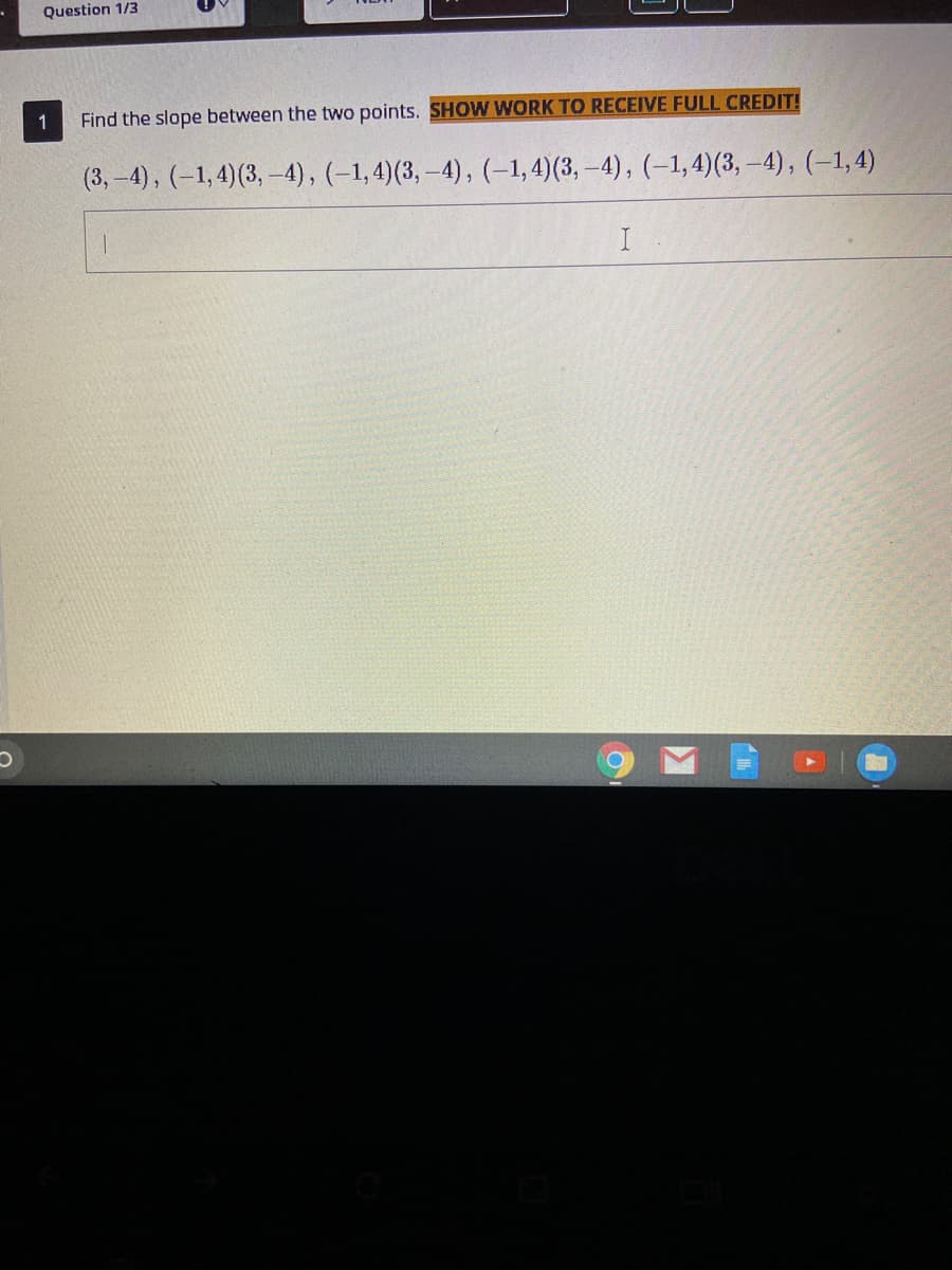 Question 1/3
1
Find the slope between the two points. SHOW WORK TO RECEIVE FULL CREDIT!
(3, -4), (–1,4)(3, -4), (-1,4)(3, –4), (-1,4)(3, –4), (–1,4)(3, –4), (–1,4)
