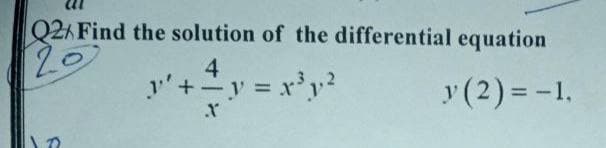 Q2/Find the solution of the differential equation
20
y²
4
+=y=x³y²
y (2) = -1,
X