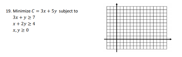 19. Minimize C = 3x + 5y subject to
%3D
3x + y 2 7
x + 2y 2 4
х, у 2 0
