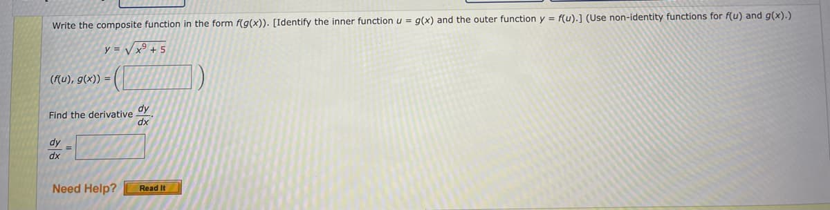 Write the composite function in the form f(g(x)). [Identify the inner function u = g(x) and the outer function y = f(u).] (Use non-identity functions for f(u) and g(x).)
y = Vx + 5
(f(u), g(x)) =
dy
Find the derivative
dx
dy
%3D
dx
Need Help?
Read It

