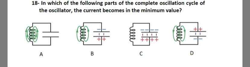 18- In which of the following parts of the complete oscillation cycle of
the oscillator, the current becomes in the minimum value?
A
B
D
Selle
elle
