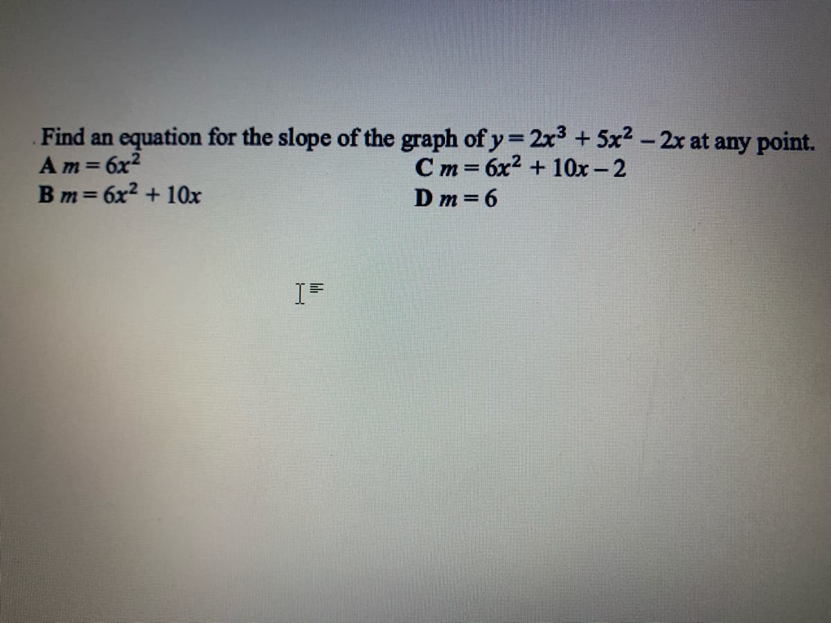 Find an equation for the slope of the graph of y= 2x3 +5x2 -2x at any point.
Am=6x2
Bm= 6x2 + 10x
C m = 6x2 + 10x-2
Dm = 6
%3D
