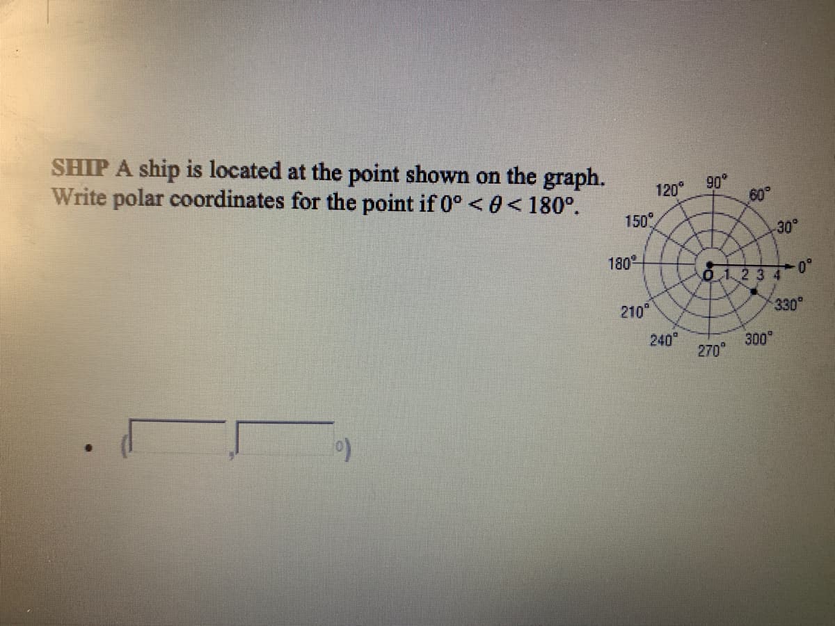 SHIP A ship is located at the point shown on the graph.
Write polar coordinates for the point if 0° < 0<180°.
90
60
120
150
30
180
0.1.234 0
210
330
240
300
270
